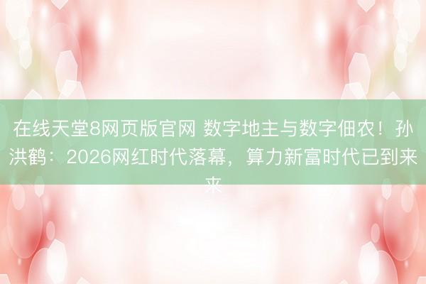 在线天堂8网页版官网 数字地主与数字佃农!孙洪鹤:2026网红时代落幕,算力新富时代已到来