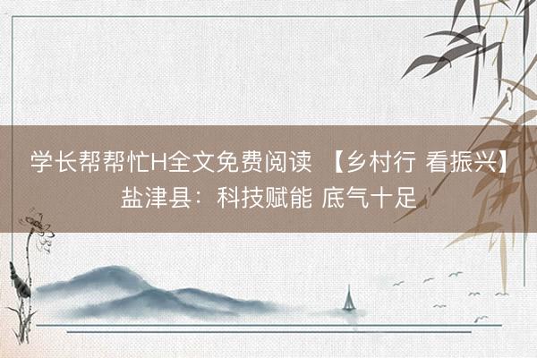 学长帮帮忙H全文免费阅读 【乡村行 看振兴】盐津县：科技赋能 底气十足