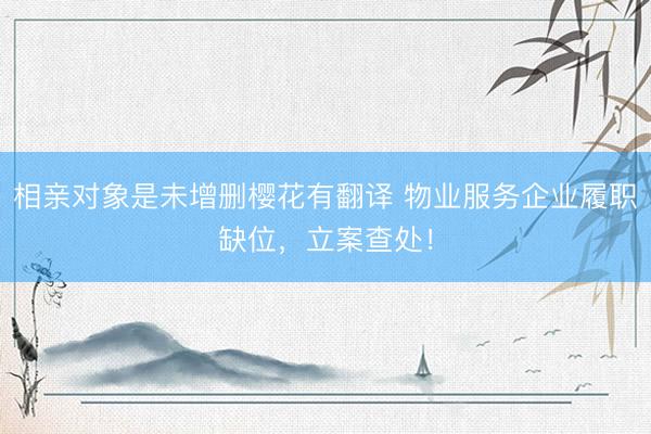 相亲对象是未增删樱花有翻译 物业服务企业履职缺位，立案查处！