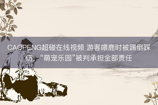 CAOPENG超碰在线视频 游客喂鹿时被踢倒踩伤，“萌宠乐园”被判承担全部责任