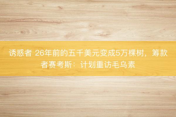 诱惑者 26年前的五千美元变成5万棵树，筹款者赛考斯：计划重访毛乌素