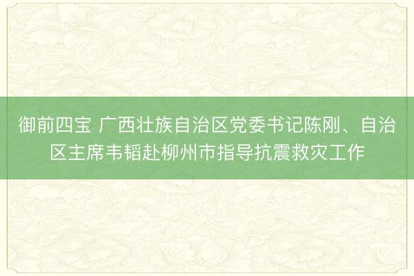 御前四宝 广西壮族自治区党委书记陈刚、自治区主席韦韬赴柳州市指导抗震救灾工作
