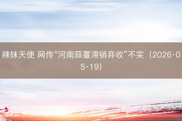 辣妹天使 网传“河南蒜薹滞销弃收”不实（2026·05·19）