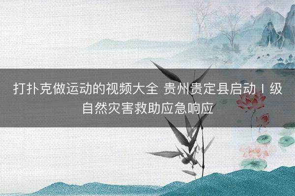 打扑克做运动的视频大全 贵州贵定县启动Ⅰ级自然灾害救助应急响应