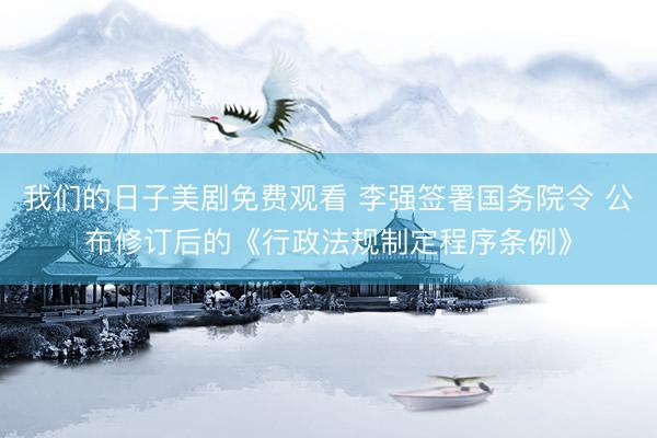 我们的日子美剧免费观看 李强签署国务院令 公布修订后的《行政法规制定程序条例》