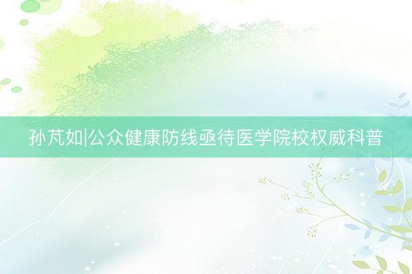 孙芃如|公众健康防线亟待医学院校权威科普