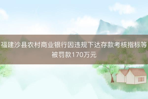 福建沙县农村商业银行因违规下达存款考核指标等被罚款170万元