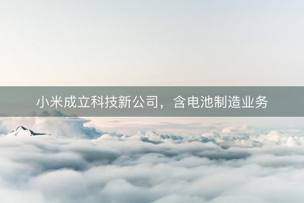 小米成立科技新公司,含电池制造业务