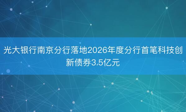 光大银行南京分行落地2026年度分行首笔科技创新债券3.5亿元