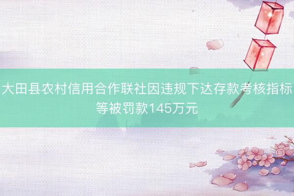 大田县农村信用合作联社因违规下达存款考核指标等被罚款145万元