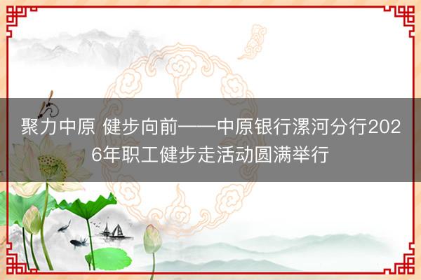 聚力中原 健步向前——中原银行漯河分行2026年职工健步走活动圆满举行