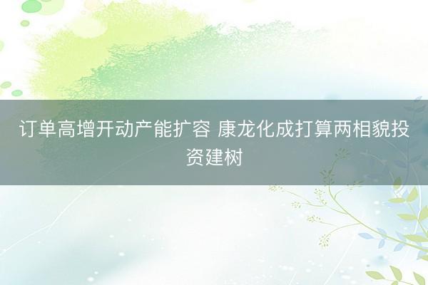 订单高增开动产能扩容 康龙化成打算两相貌投资建树