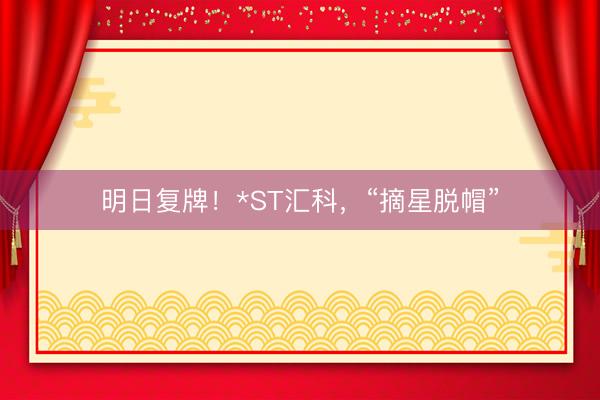 明日复牌！*ST汇科，“摘星脱帽”