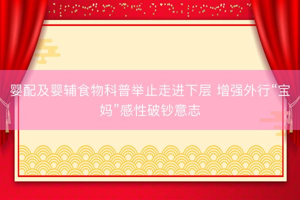 婴配及婴辅食物科普举止走进下层 增强外行“宝妈”感性破钞意志
