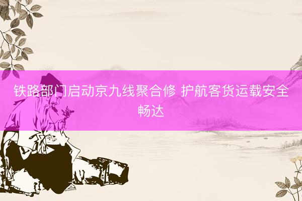 铁路部门启动京九线聚合修 护航客货运载安全畅达