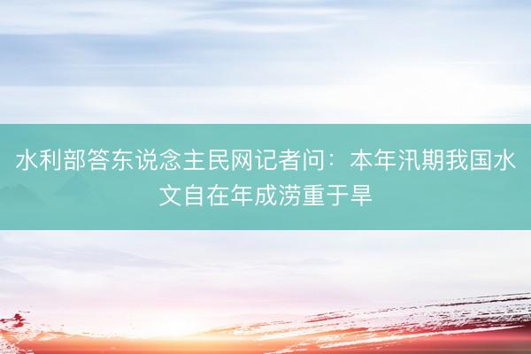 水利部答东说念主民网记者问：本年汛期我国水文自在年成涝重于旱