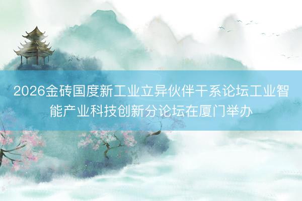2026金砖国度新工业立异伙伴干系论坛工业智能产业科技创新分论坛在厦门举办