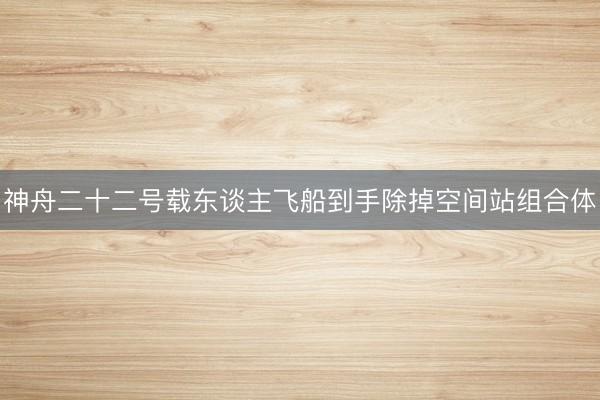神舟二十二号载东谈主飞船到手除掉空间站组合体