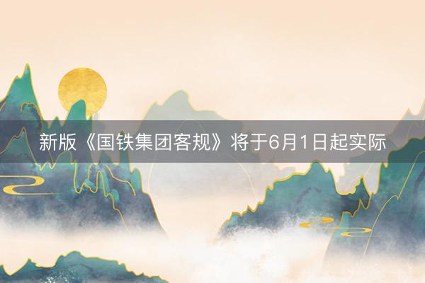 新版《国铁集团客规》将于6月1日起实际