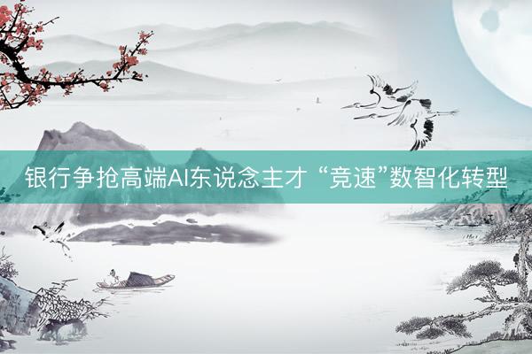 银行争抢高端AI东说念主才 “竞速”数智化转型