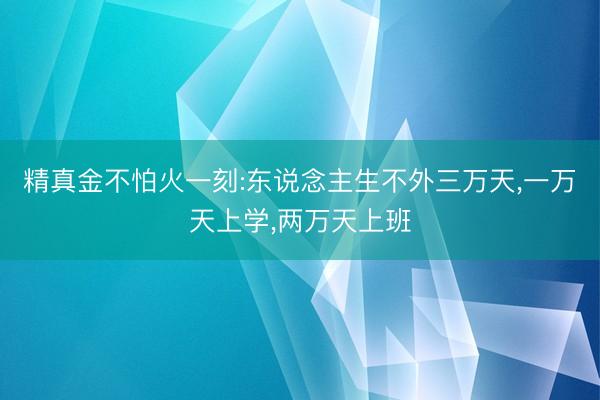 精真金不怕火一刻:东说念主生不外三万天，一万天上学，两万天上班