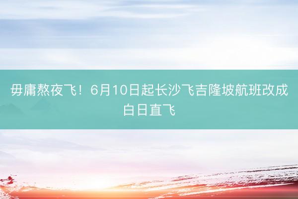 毋庸熬夜飞！6月10日起长沙飞吉隆坡航班改成白日直飞