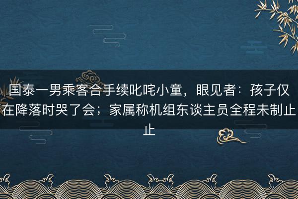 国泰一男乘客合手续叱咤小童，眼见者：孩子仅在降落时哭了会；家属称机组东谈主员全程未制止