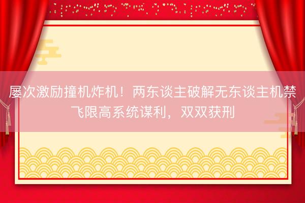 屡次激励撞机炸机！两东谈主破解无东谈主机禁飞限高系统谋利，双双获刑