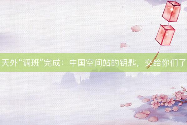 天外“调班”完成：中国空间站的钥匙，交给你们了