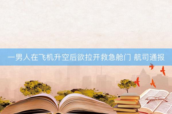 一男人在飞机升空后欲拉开救急舱门 航司通报
