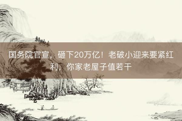 国务院官宣，砸下20万亿！老破小迎来要紧红利，你家老屋子值若干