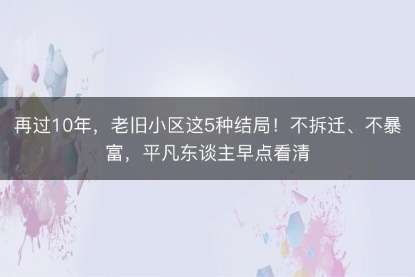 再过10年，老旧小区这5种结局！不拆迁、不暴富，平凡东谈主早点看清