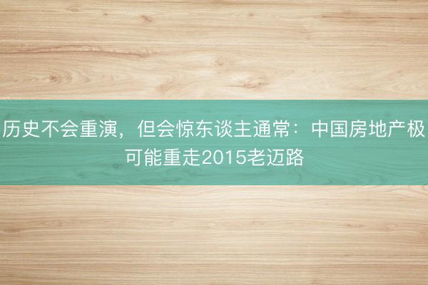 历史不会重演，但会惊东谈主通常：中国房地产极可能重走2015老迈路