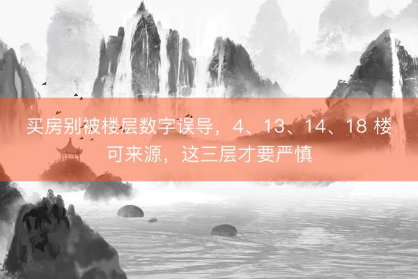 买房别被楼层数字误导，4、13、14、18 楼可来源，这三层才要严慎
