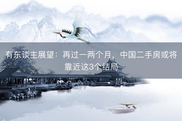 有东谈主展望：再过一两个月，中国二手房或将靠近这3个结局