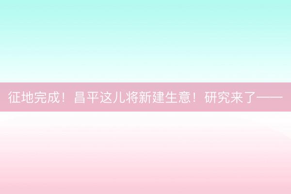 征地完成！昌平这儿将新建生意！研究来了——