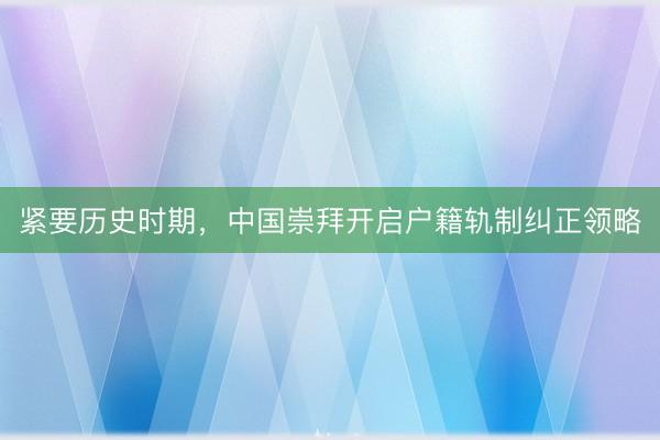 紧要历史时期，中国崇拜开启户籍轨制纠正领略