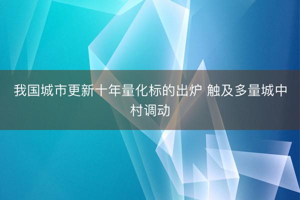 我国城市更新十年量化标的出炉 触及多量城中村调动