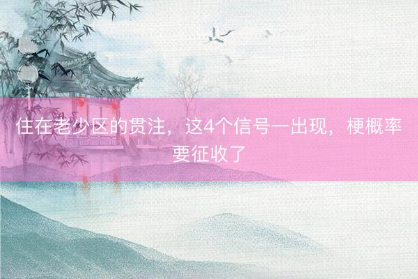 住在老少区的贯注，这4个信号一出现，梗概率要征收了