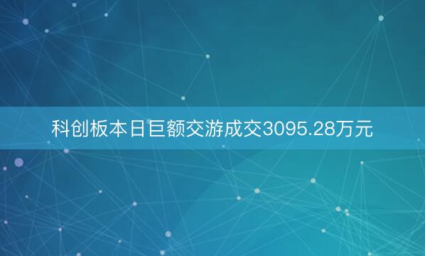 科创板本日巨额交游成交3095.28万元
