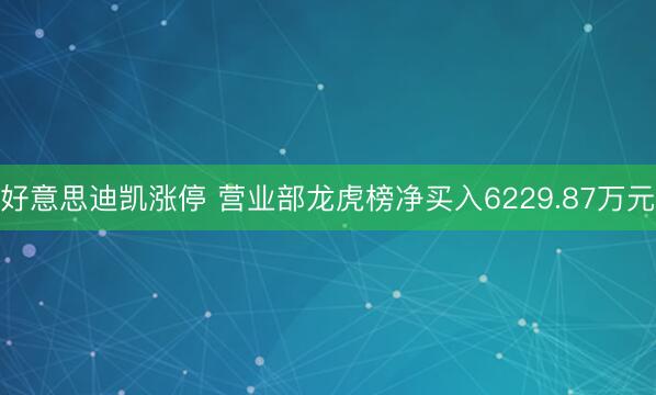 好意思迪凯涨停 营业部龙虎榜净买入6229.87万元