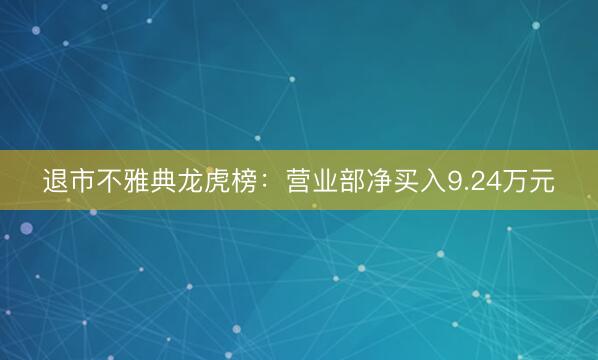 退市不雅典龙虎榜：营业部净买入9.24万元