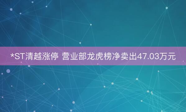 *ST清越涨停 营业部龙虎榜净卖出47.03万元