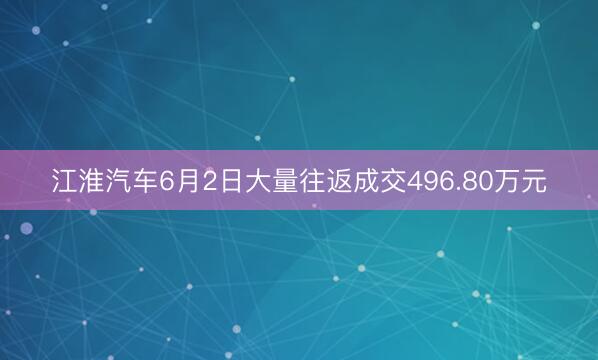 江淮汽车6月2日大量往返成交496.80万元