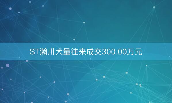 ST瀚川大量往来成交300.00万元