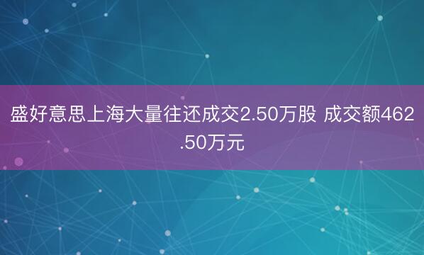 盛好意思上海大量往还成交2.50万股 成交额462.50万元