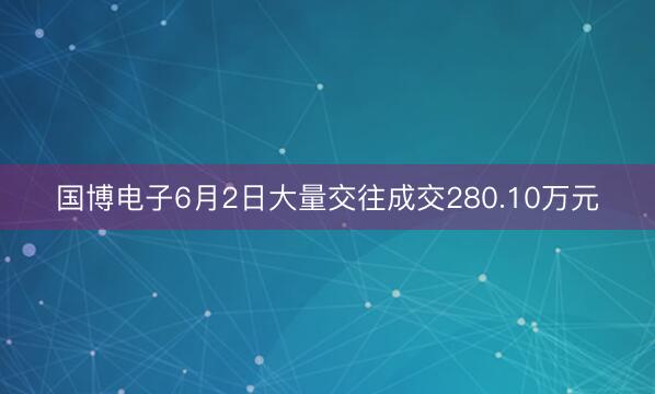 国博电子6月2日大量交往成交280.10万元