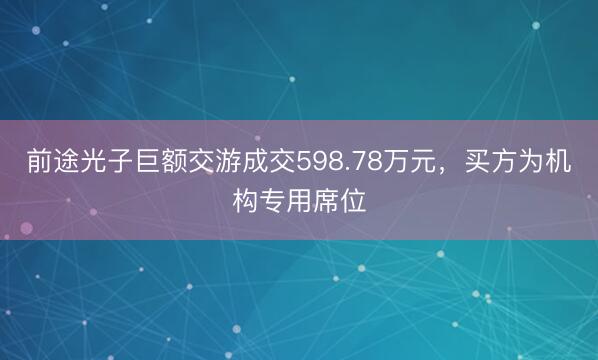 前途光子巨额交游成交598.78万元，买方为机构专用席位