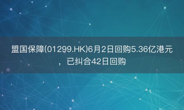 盟国保障(01299.HK)6月2日回购5.36亿港元，已纠合42日回购