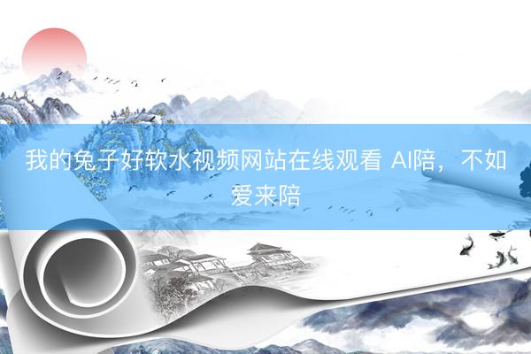 我的兔子好软水视频网站在线观看 AI陪，不如爱来陪